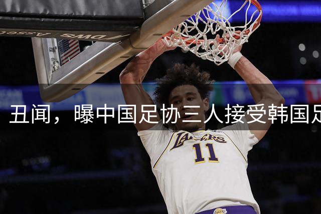 丑闻，曝中国足协三人接受韩国足协4300元性接待，身份曝光均来自裁判部门