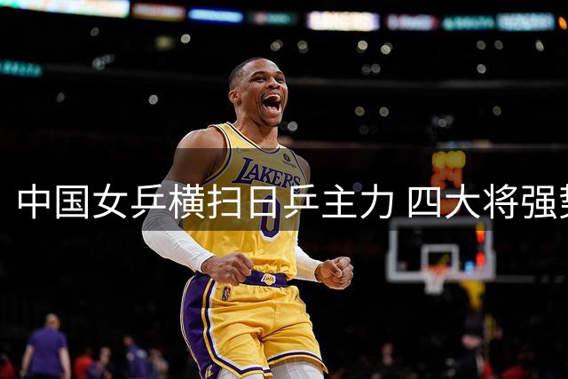 中国女乒横扫日乒主力 四大将强势挺进欧洲大满贯32强