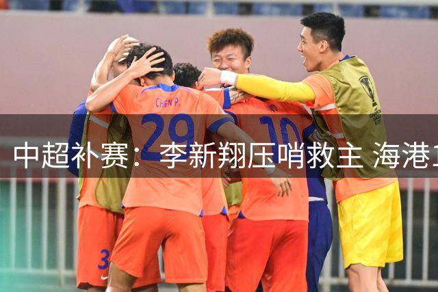 中超补赛：李新翔压哨救主 海港1-1战平十人英博