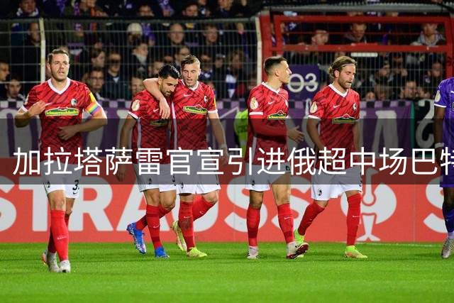 加拉塔萨雷官宣引进俄超中场巴特拉科夫 5年合约锁定2500万欧强援