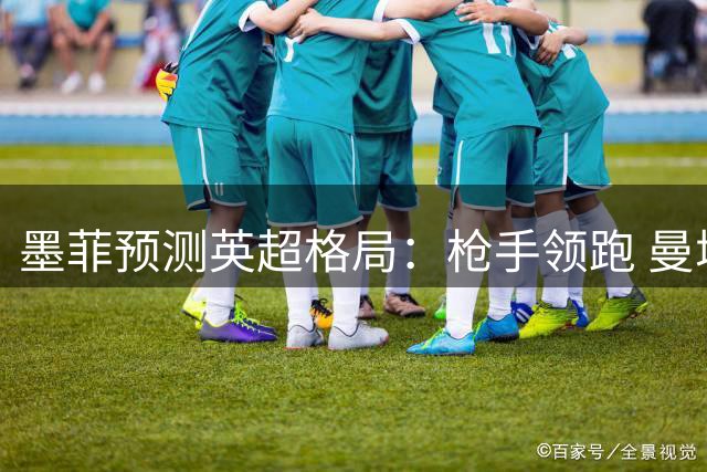 墨菲预测英超格局：枪手领跑 曼城紧追 升班马或成黑马