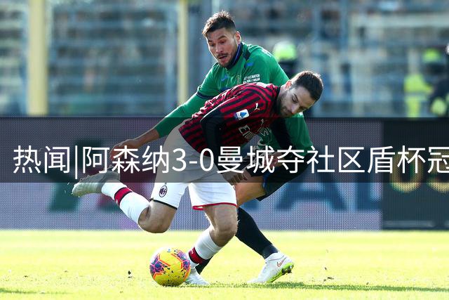 热闻|阿森纳3-0曼城夺社区盾杯冠军，马雷斯卡创曼城120年尴尬纪录