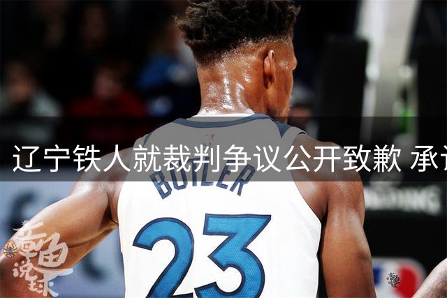 辽宁铁人就裁判争议公开致歉 承认违反职业准则