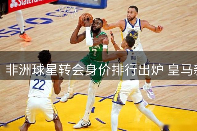 非洲球星转会身价排行出炉 皇马新援登顶引热议