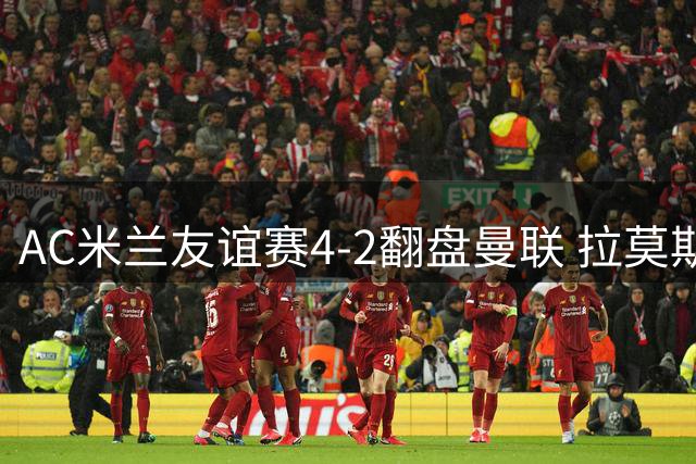 AC米兰友谊赛4-2翻盘曼联 拉莫斯传射建功B费失良机